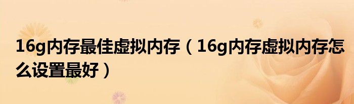 16g内存最佳虚拟内存（16g内存虚拟内存怎么设置最好）