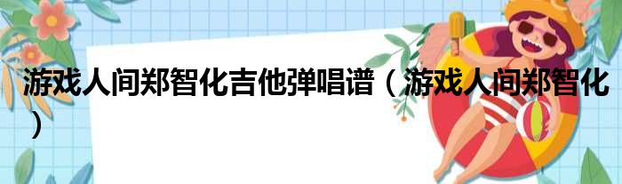 游戏人间郑智化吉他弹唱谱（游戏人间郑智化）