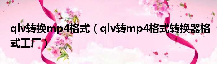 qlv转换mp4格式（qlv转mp4格式转换器格式工厂）