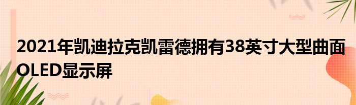 2021年凯迪拉克凯雷德拥有38英寸大型曲面OLED显示屏