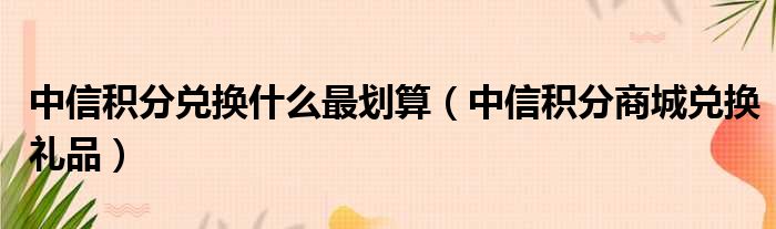 中信积分兑换什么最划算（中信积分商城兑换礼品）