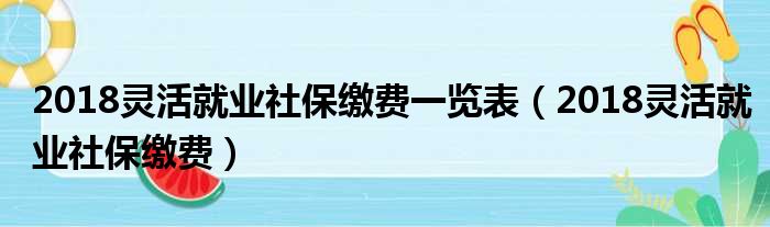 2018灵活就业社保缴费一览表（2018灵活就业社保缴费）