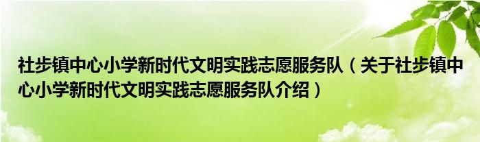  社步镇中心小学新时代文明实践志愿服务队（关于社步镇中心小学新时代文明实践志愿服务队介绍）