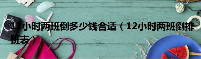 12小时两班倒多少钱合适（12小时两班倒排班表）