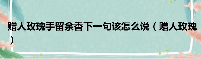 赠人玫瑰手留余香下一句该怎么说（赠人玫瑰）