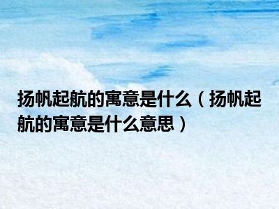 扬帆起航的寓意是什么（扬帆起航的寓意是什么意思）