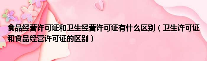 食品经营许可证和卫生经营许可证有什么区别（卫生许可证和食品经营许可证的区别）