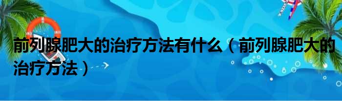 前列腺肥大的治疗方法有什么（前列腺肥大的治疗方法）