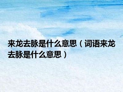 来龙去脉是什么意思（词语来龙去脉是什么意思）