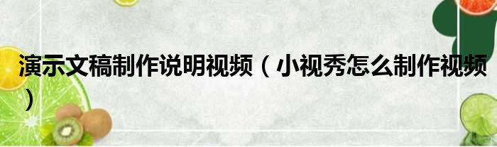 演示文稿制作说明视频（小视秀怎么制作视频）