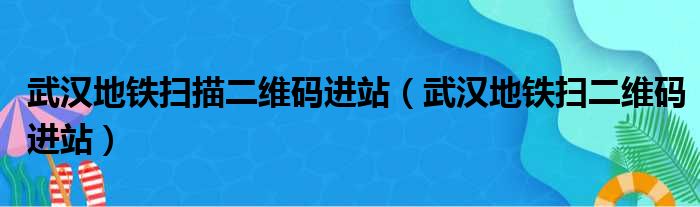 武汉地铁扫描二维码进站（武汉地铁扫二维码进站）