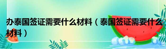 办泰国签证需要什么材料（泰国签证需要什么材料）