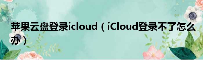 苹果云盘登录icloud（iCloud登录不了怎么办）