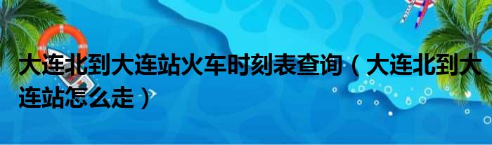 大连北到大连站火车时刻表查询（大连北到大连站怎么走）