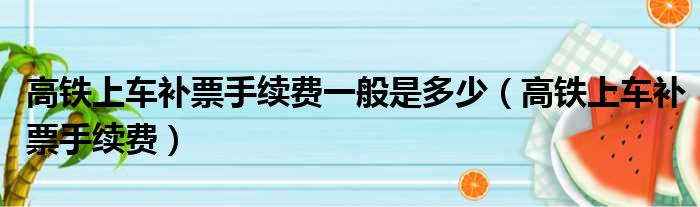 高铁上车补票手续费一般是多少（高铁上车补票手续费）