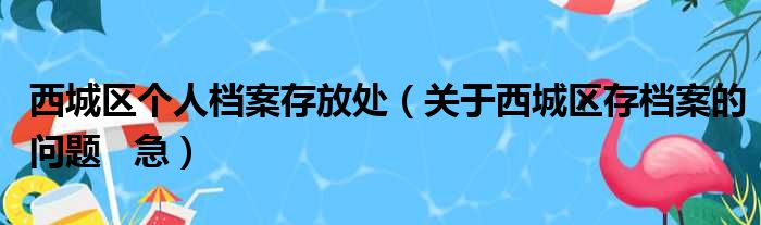 西城区个人档案存放处（关于西城区存档案的问题   急）