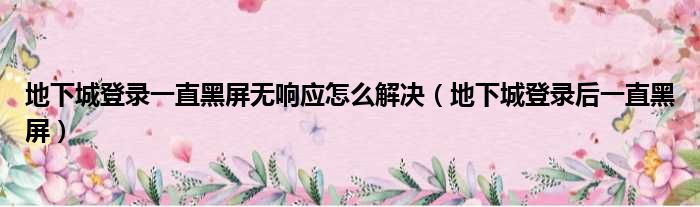 地下城登录一直黑屏无响应怎么解决（地下城登录后一直黑屏）