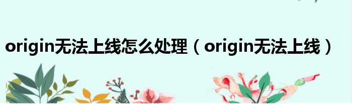 origin无法上线怎么处理（origin无法上线）