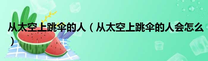 从太空上跳伞的人（从太空上跳伞的人会怎么）