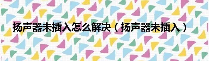 扬声器未插入怎么解决（扬声器未插入）