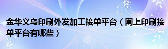 金华义乌印刷外发加工接单平台（网上印刷接单平台有哪些）