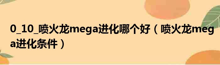 0 10 喷火龙mega进化哪个好（喷火龙mega进化条件）