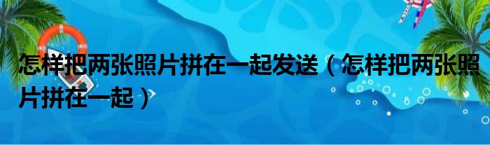 怎样把两张照片拼在一起发送（怎样把两张照片拼在一起）