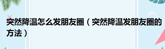 突然降温怎么发朋友圈（突然降温发朋友圈的方法）