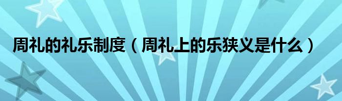 周礼的礼乐制度（周礼上的乐狭义是什么）