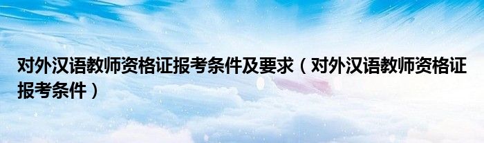 对外汉语教师资格证报考条件及要求（对外汉语教师资格证报考条件）