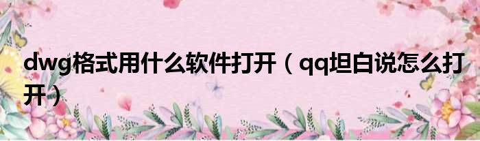 dwg格式用什么软件打开（qq坦白说怎么打开）