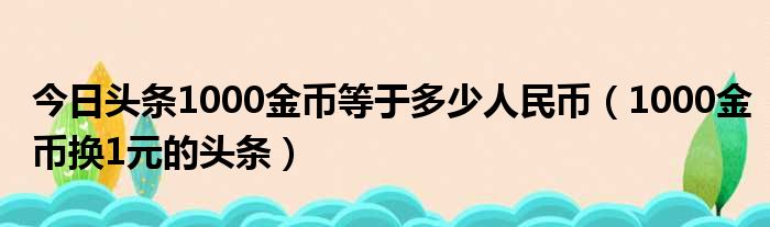 今日头条1000金币等于多少人民币（1000金币换1元的头条）