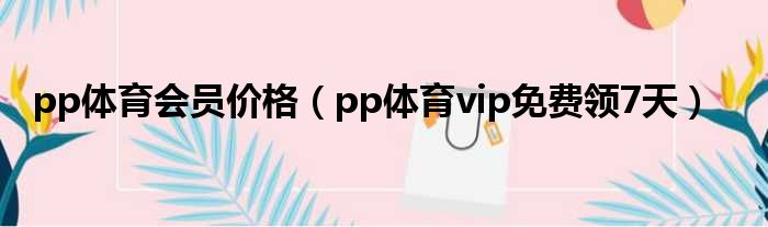 pp体育会员价格（pp体育vip免费领7天）