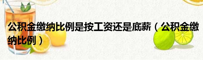 公积金缴纳比例是按工资还是底薪（公积金缴纳比例）