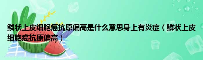 鳞状上皮细胞癌抗原偏高是什么意思身上有炎症（鳞状上皮细胞癌抗原偏高）