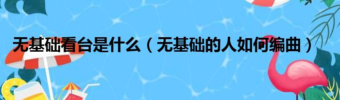 无基础看台是什么（无基础的人如何编曲）