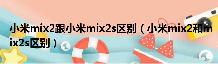 小米mix2跟小米mix2s区别（小米mix2和mix2s区别）