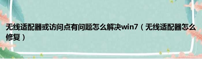 无线适配器或访问点有问题怎么解决win7（无线适配器怎么修复）