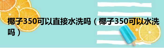 椰子350可以直接水洗吗（椰子350可以水洗吗）