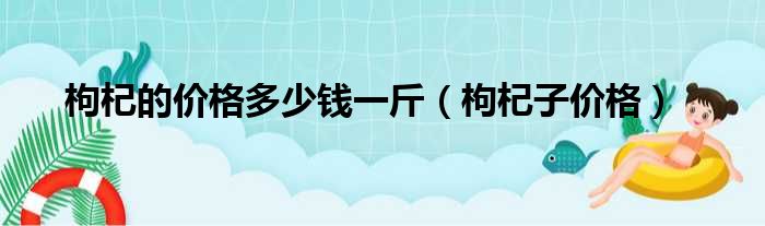 枸杞的价格多少钱一斤（枸杞子价格）