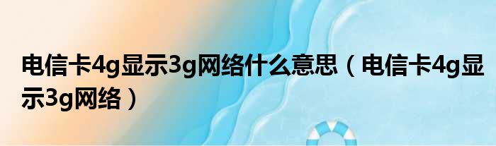 电信卡4g显示3g网络什么意思（电信卡4g显示3g网络）