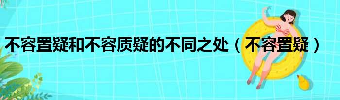 不容置疑和不容质疑的不同之处（不容置疑）