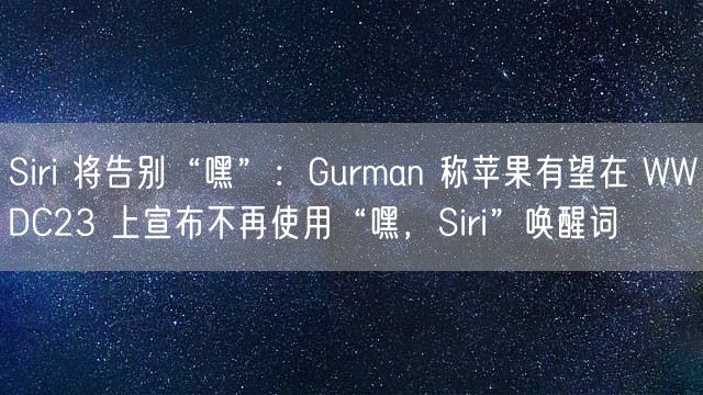 Siri 将告别“嘿”：Gurman 称苹果有望在 WWDC23 上宣布不再使用“嘿 Siri”唤醒词