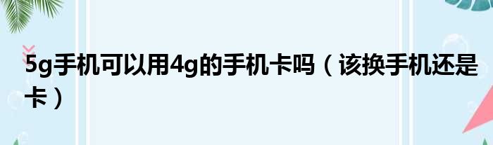 5g手机可以用4g的手机卡吗（该换手机还是卡）