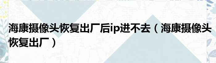 海康摄像头恢复出厂后ip进不去（海康摄像头恢复出厂）