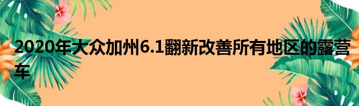 2020年大众加州6.1翻新改善所有地区的露营车