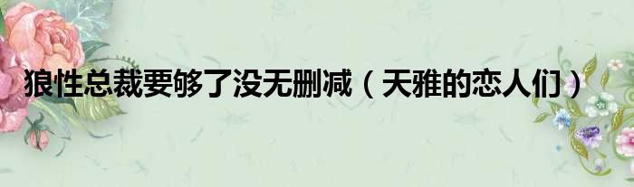 狼性总裁要够了没无删减（天雅的恋人们）