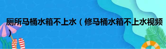 厕所马桶水箱不上水（修马桶水箱不上水视频）