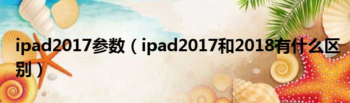 ipad2017参数（ipad2017和2018有什么区别）