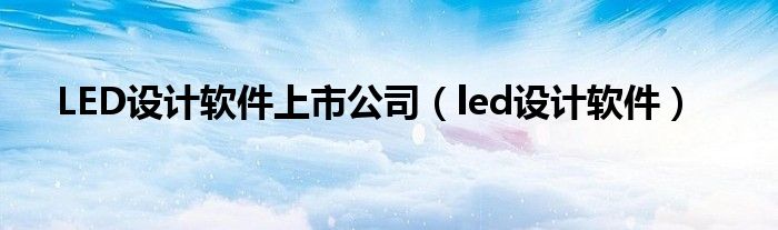  LED设计软件上市公司（led设计软件）